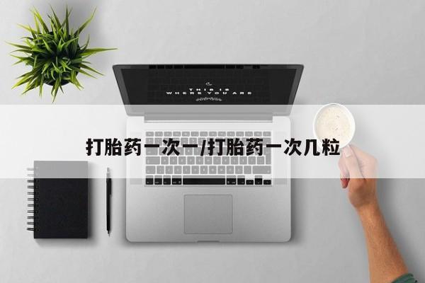 私人打胎药大月份胎停药打胎药一次一/打胎药一次几粒