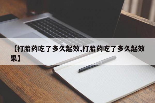 私人打胎药大月份胎停药【打胎药吃了多久起效,打胎药吃了多久起效果】