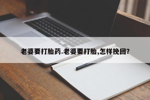 私人打胎药大月份胎停药老婆要打胎药.老婆要打胎,怎样挽回？