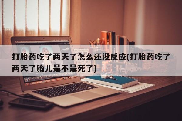 私人打胎药大月份胎停药打胎药吃了两天了怎么还没反应(打胎药吃了两天了胎儿是不是死了)