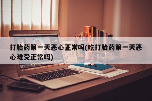 私人打胎药大月份胎停药打胎药第一天恶心正常吗(吃打胎药第一天恶心难受正常吗)