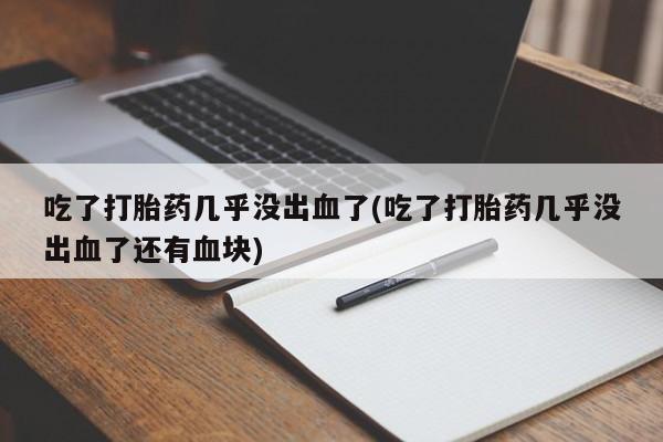 私人打胎药大月份胎停药吃了打胎药几乎没出血了(吃了打胎药几乎没出血了还有血块)
