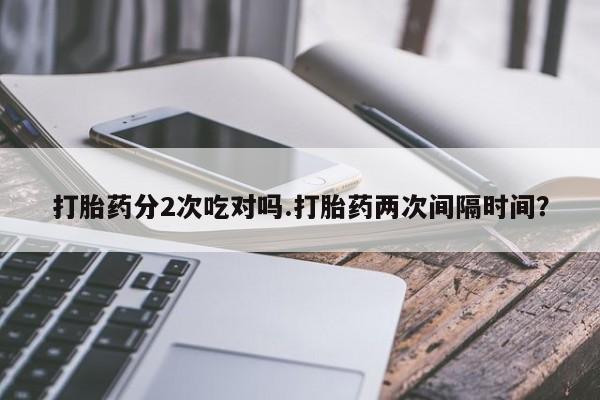 私人打胎药大月份胎停药打胎药分2次吃对吗.打胎药两次间隔时间？
