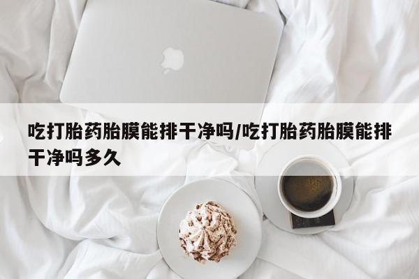 私人打胎药大月份胎停药吃打胎药胎膜能排干净吗/吃打胎药胎膜能排干净吗多久