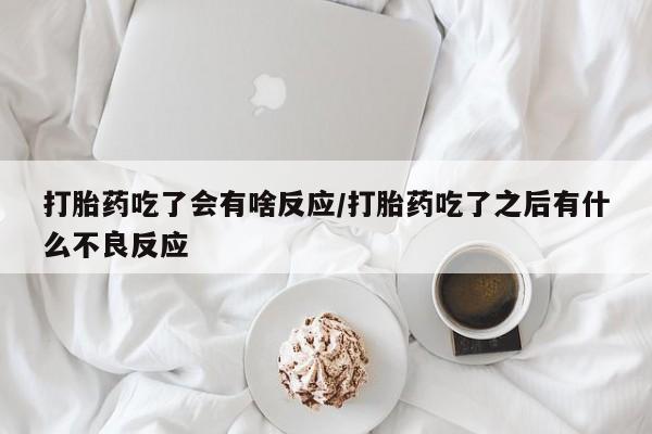 私人打胎药大月份胎停药打胎药吃了会有啥反应/打胎药吃了之后有什么不良反应