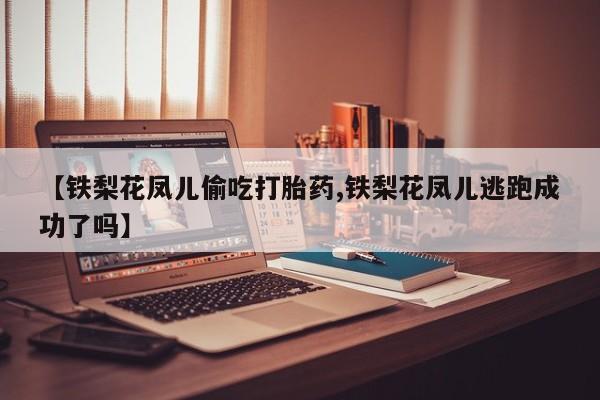 私人打胎药大月份胎停药【铁梨花凤儿偷吃打胎药,铁梨花凤儿逃跑成功了吗】