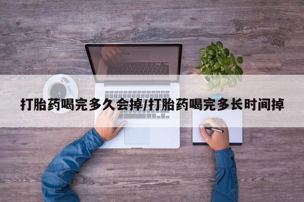 私人打胎药大月份胎停药打胎药喝完多久会掉/打胎药喝完多长时间掉
