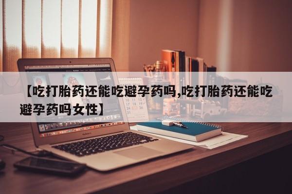 私人打胎药大月份胎停药【吃打胎药还能吃避孕药吗,吃打胎药还能吃避孕药吗女性】