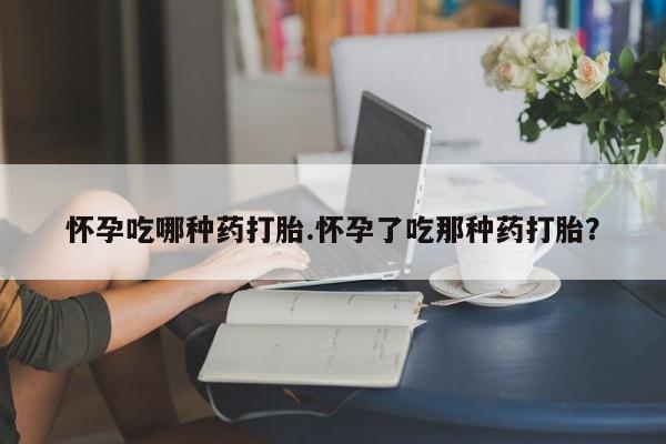 私人打胎药大月份胎停药怀孕吃哪种药打胎.怀孕了吃那种药打胎？