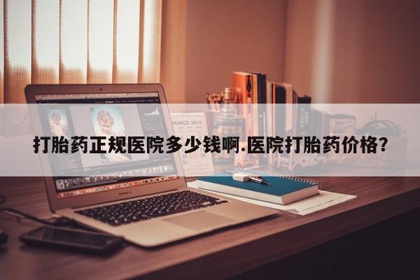 私人打胎药大月份胎停药打胎药正规医院多少钱啊.医院打胎药价格？