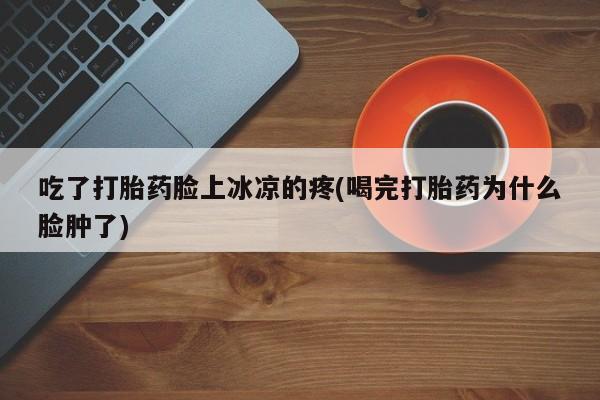 私人打胎药大月份胎停药吃了打胎药脸上冰凉的疼(喝完打胎药为什么脸肿了)