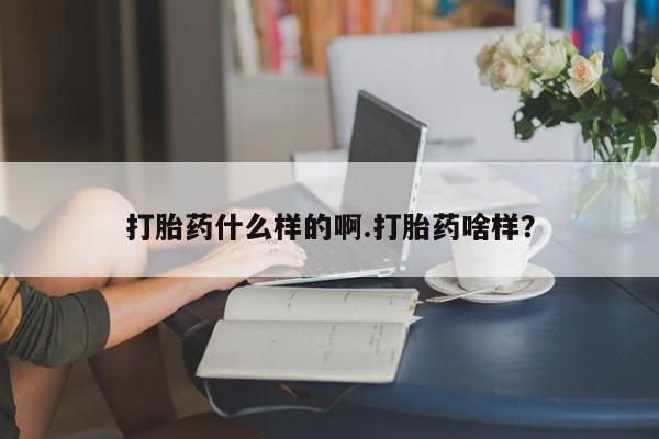 私人打胎药大月份胎停药打胎药什么样的啊.打胎药啥样？