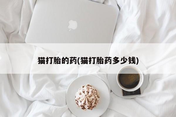 私人打胎药大月份胎停药猫打胎的药(猫打胎药多少钱)