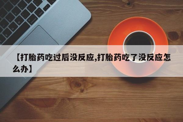 私人打胎药大月份胎停药【打胎药吃过后没反应,打胎药吃了没反应怎么办】