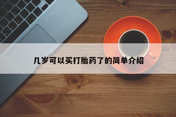 私人打胎药大月份胎停药几岁可以买打胎药了的简单介绍