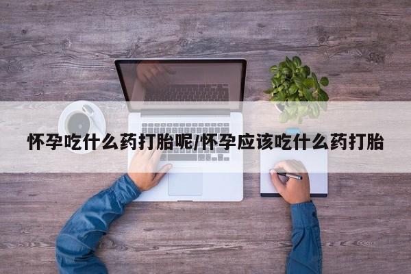 私人打胎药大月份胎停药怀孕吃什么药打胎呢/怀孕应该吃什么药打胎