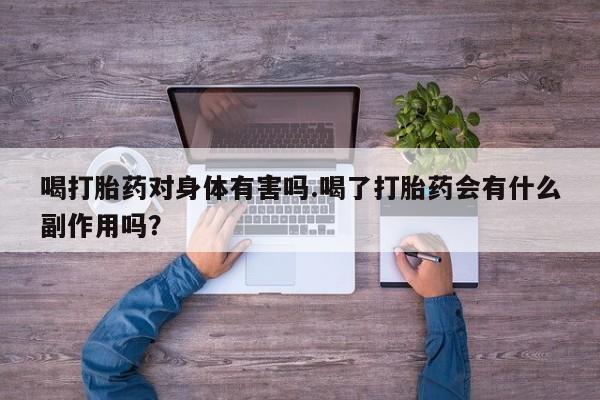 私人打胎药大月份胎停药喝打胎药对身体有害吗.喝了打胎药会有什么副作用吗？