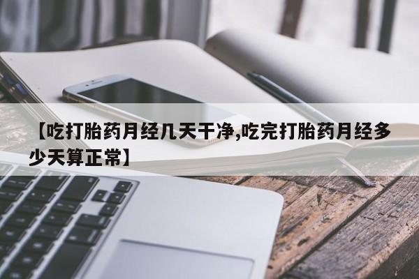 私人打胎药大月份胎停药【吃打胎药月经几天干净,吃完打胎药月经多少天算正常】