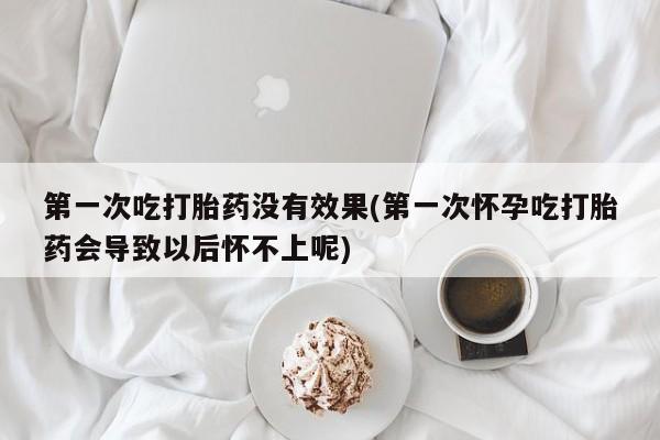私人打胎药大月份胎停药第一次吃打胎药没有效果(第一次怀孕吃打胎药会导致以后怀不上呢)