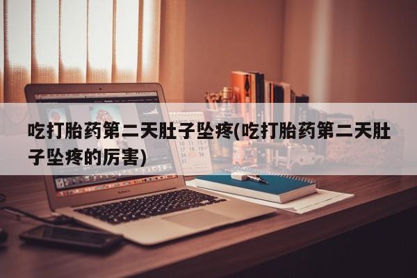 私人打胎药大月份胎停药吃打胎药第二天肚子坠疼(吃打胎药第二天肚子坠疼的厉害)