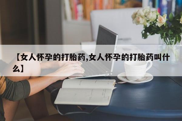 私人打胎药大月份胎停药【女人怀孕的打胎药,女人怀孕的打胎药叫什么】