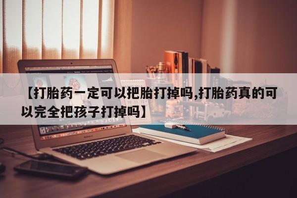 私人打胎药大月份胎停药【打胎药一定可以把胎打掉吗,打胎药真的可以完全把孩子打掉吗】