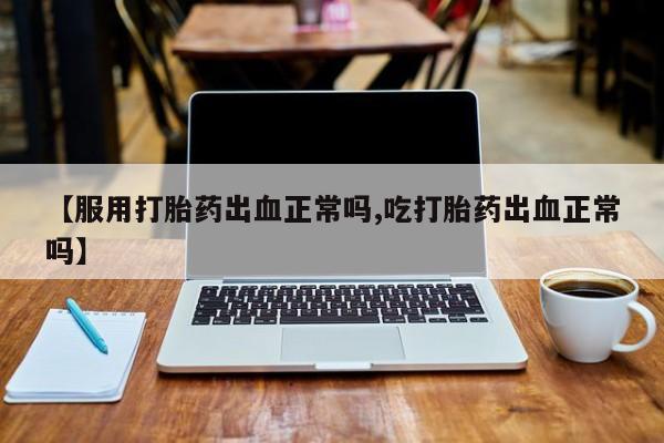 私人打胎药大月份胎停药【服用打胎药出血正常吗,吃打胎药出血正常吗】