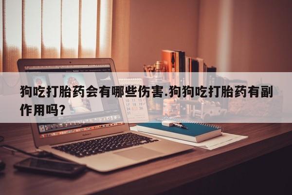 私人打胎药大月份胎停药狗吃打胎药会有哪些伤害.狗狗吃打胎药有副作用吗？