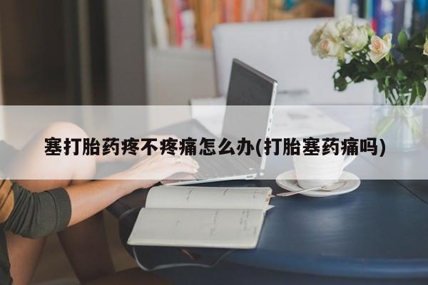 私人打胎药大月份胎停药塞打胎药疼不疼痛怎么办(打胎塞药痛吗)