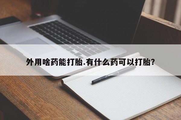 私人打胎药大月份胎停药外用啥药能打胎.有什么药可以打胎？