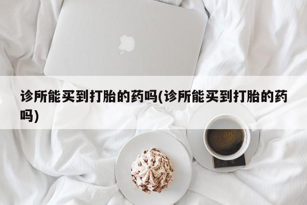 私人打胎药大月份胎停药诊所能买到打胎的药吗(诊所能买到打胎的药吗)