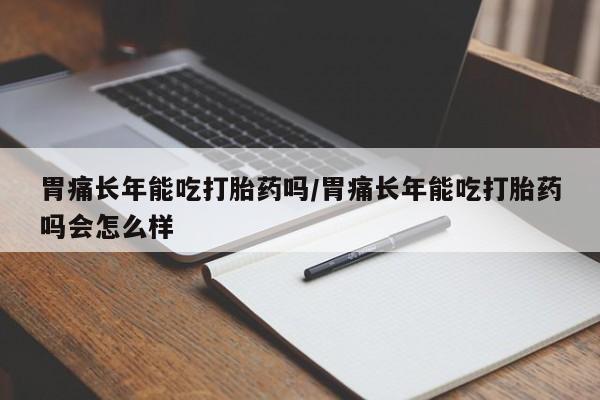 私人打胎药大月份胎停药胃痛长年能吃打胎药吗/胃痛长年能吃打胎药吗会怎么样