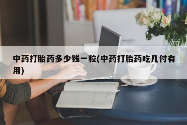 私人打胎药大月份胎停药中药打胎药多少钱一粒(中药打胎药吃几付有用)