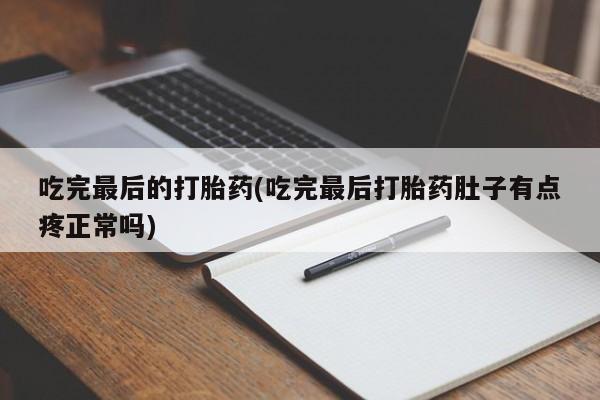 私人打胎药大月份胎停药吃完最后的打胎药(吃完最后打胎药肚子有点疼正常吗)