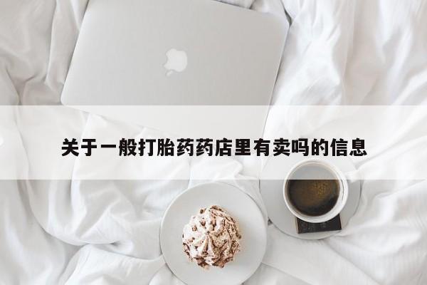 私人打胎药大月份胎停药关于一般打胎药药店里有卖吗的信息