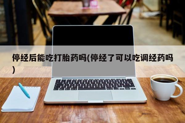 私人打胎药大月份胎停药停经后能吃打胎药吗(停经了可以吃调经药吗)