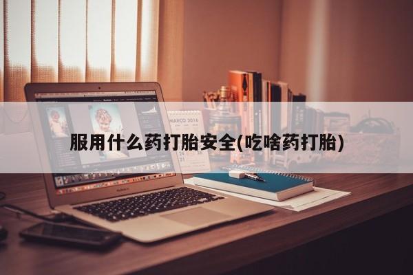 私人打胎药大月份胎停药服用什么药打胎安全(吃啥药打胎)