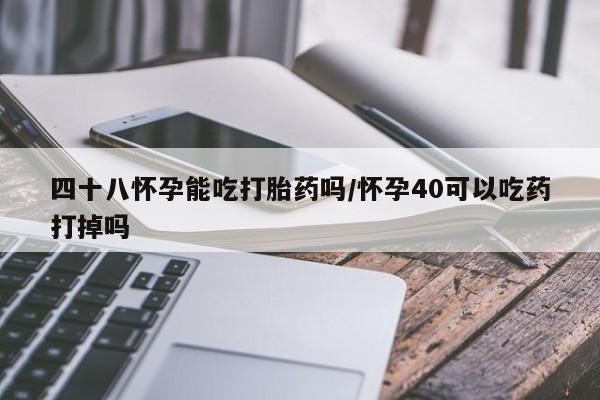 私人打胎药大月份胎停药四十八怀孕能吃打胎药吗/怀孕40可以吃药打掉吗