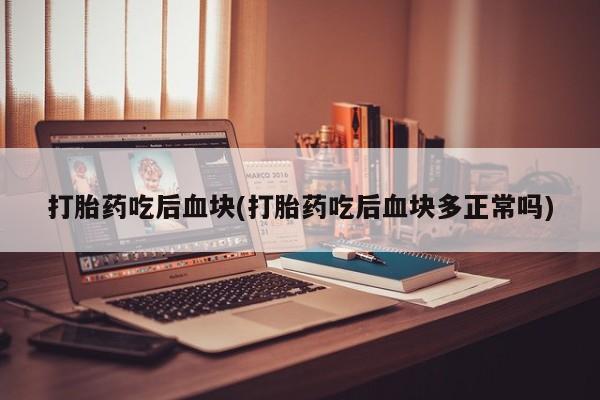 私人打胎药大月份胎停药打胎药吃后血块(打胎药吃后血块多正常吗)