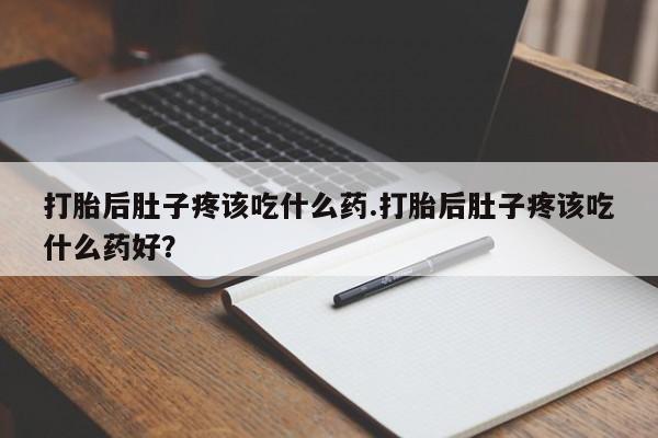 私人打胎药大月份胎停药打胎后肚子疼该吃什么药.打胎后肚子疼该吃什么药好？