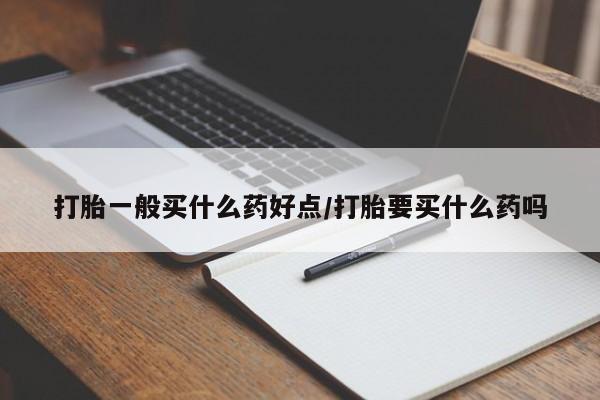 私人打胎药大月份胎停药打胎一般买什么药好点/打胎要买什么药吗