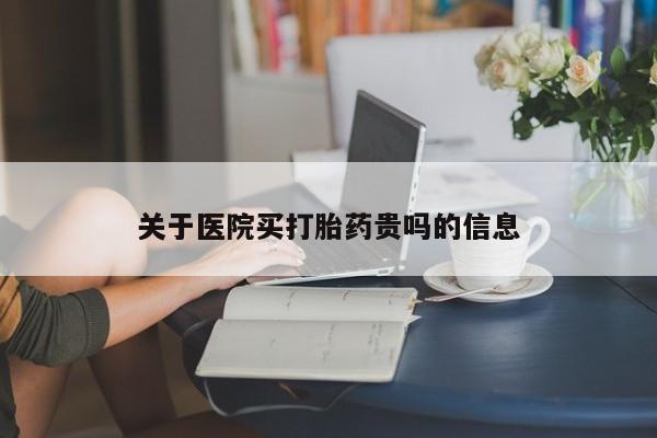 私人打胎药大月份胎停药关于医院买打胎药贵吗的信息