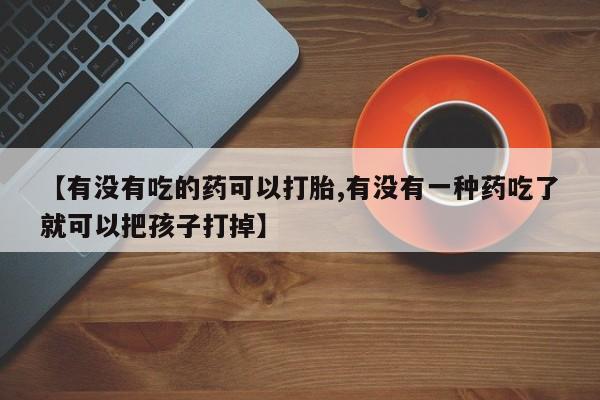 私人打胎药大月份胎停药【有没有吃的药可以打胎,有没有一种药吃了就可以把孩子打掉】