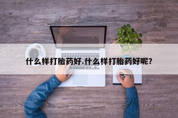 私人打胎药大月份胎停药什么样打胎药好.什么样打胎药好呢？