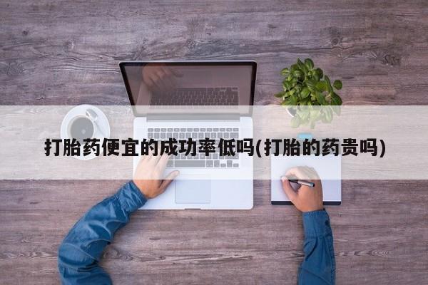 私人打胎药大月份胎停药打胎药便宜的成功率低吗(打胎的药贵吗)