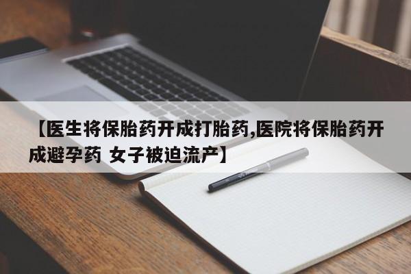 私人打胎药大月份胎停药【医生将保胎药开成打胎药,医院将保胎药开成避孕药 女子被迫流产】
