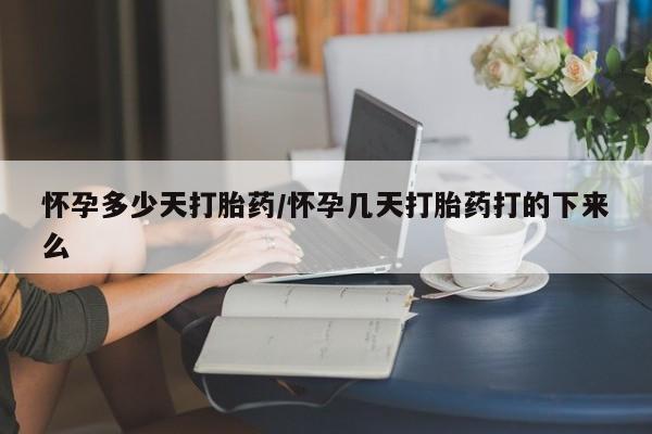 私人打胎药大月份胎停药怀孕多少天打胎药/怀孕几天打胎药打的下来么