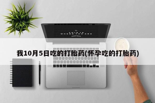 私人打胎药大月份胎停药我10月5日吃的打胎药(怀孕吃的打胎药)