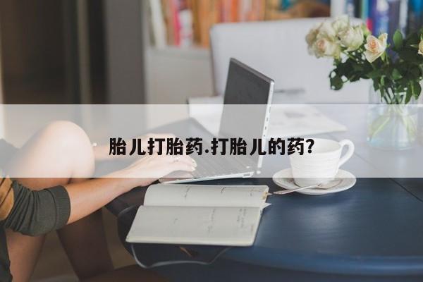 私人打胎药大月份胎停药胎儿打胎药.打胎儿的药？
