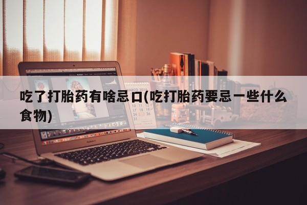 私人打胎药大月份胎停药吃了打胎药有啥忌口(吃打胎药要忌一些什么食物)